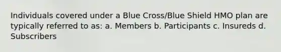 Individuals covered under a Blue Cross/Blue Shield HMO plan are typically referred to as: a. Members b. Participants c. Insureds d. Subscribers