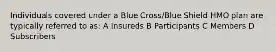 Individuals covered under a Blue Cross/Blue Shield HMO plan are typically referred to as: A Insureds B Participants C Members D Subscribers