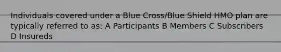 Individuals covered under a Blue Cross/Blue Shield HMO plan are typically referred to as: A Participants B Members C Subscribers D Insureds