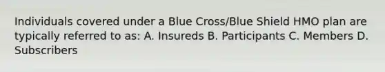 Individuals covered under a Blue Cross/Blue Shield HMO plan are typically referred to as: A. Insureds B. Participants C. Members D. Subscribers