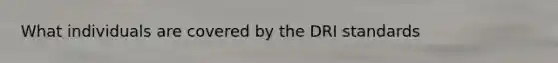 What individuals are covered by the DRI standards