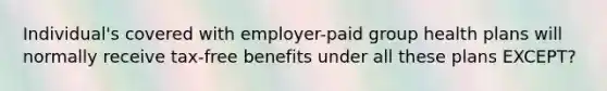 Individual's covered with employer-paid group health plans will normally receive tax-free benefits under all these plans EXCEPT?