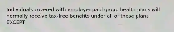 Individuals covered with employer-paid group health plans will normally receive tax-free benefits under all of these plans EXCEPT