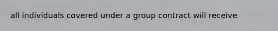 all individuals covered under a group contract will receive