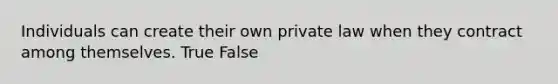 Individuals can create their own private law when they contract among themselves. True False