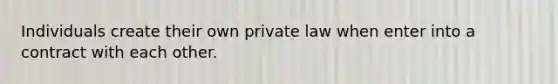 Individuals create their own private law when enter into a contract with each other.