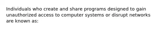 Individuals who create and share programs designed to gain unauthorized access to computer systems or disrupt networks are known as: