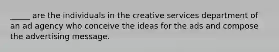 _____ are the individuals in the creative services department of an ad agency who conceive the ideas for the ads and compose the advertising message.