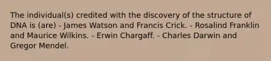 The individual(s) credited with the discovery of the structure of DNA is (are) - James Watson and Francis Crick. - Rosalind Franklin and Maurice Wilkins. - Erwin Chargaff. - Charles Darwin and Gregor Mendel.