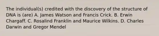 The individual(s) credited with the discovery of the structure of DNA is (are) A. James Watson and Francis Crick. B. Erwin Chargaff. C. Rosalind Franklin and Maurice Wilkins. D. Charles Darwin and Gregor Mendel