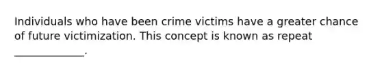 Individuals who have been crime victims have a greater chance of future victimization. This concept is known as repeat _____________.