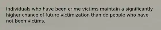 Individuals who have been crime victims maintain a significantly higher chance of future victimization than do people who have not been victims.