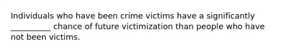 Individuals who have been crime victims have a significantly __________ chance of future victimization than people who have not been victims.