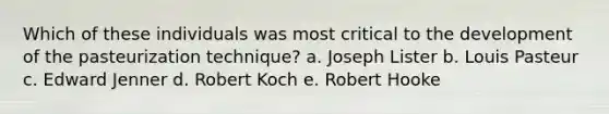 Which of these individuals was most critical to the development of the pasteurization technique? a. Joseph Lister b. Louis Pasteur c. Edward Jenner d. Robert Koch e. Robert Hooke