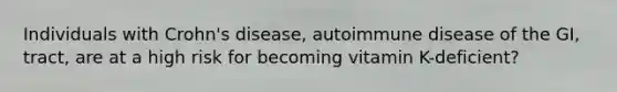 Individuals with Crohn's disease, autoimmune disease of the GI, tract, are at a high risk for becoming vitamin K-deficient?