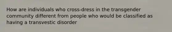 How are individuals who cross-dress in the transgender community different from people who would be classified as having a transvestic disorder