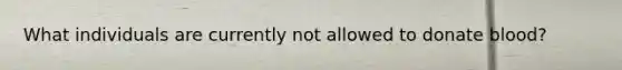 What individuals are currently not allowed to donate blood?