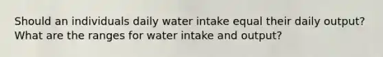 Should an individuals daily water intake equal their daily output? What are the ranges for water intake and output?