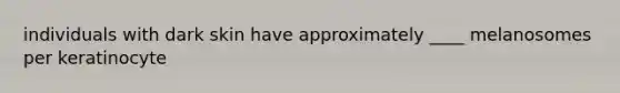 individuals with dark skin have approximately ____ melanosomes per keratinocyte