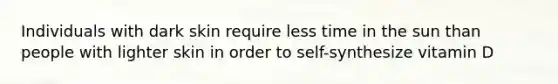 Individuals with dark skin require less time in the sun than people with lighter skin in order to self-synthesize vitamin D