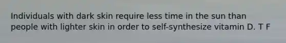 Individuals with dark skin require less time in the sun than people with lighter skin in order to self-synthesize vitamin D. T F