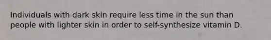 Individuals with dark skin require less time in the sun than people with lighter skin in order to self-synthesize vitamin D.