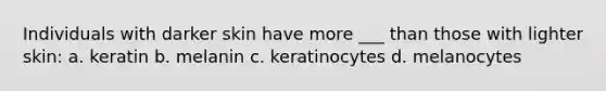 Individuals with darker skin have more ___ than those with lighter skin: a. keratin b. melanin c. keratinocytes d. melanocytes