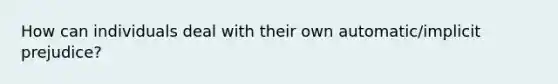 How can individuals deal with their own automatic/implicit prejudice?