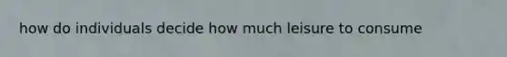 how do individuals decide how much leisure to consume