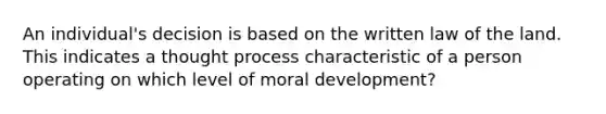 An individual's decision is based on the written law of the land. This indicates a thought process characteristic of a person operating on which level of moral development?