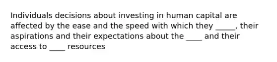 Individuals decisions about investing in human capital are affected by the ease and the speed with which they _____, their aspirations and their expectations about the ____ and their access to ____ resources