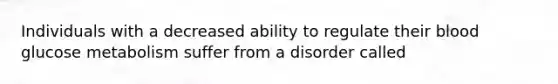 Individuals with a decreased ability to regulate their blood glucose metabolism suffer from a disorder called