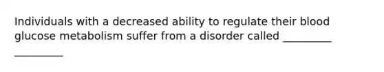 Individuals with a decreased ability to regulate their blood glucose metabolism suffer from a disorder called _________ _________