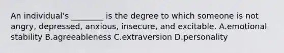 An individual's ________ is the degree to which someone is not angry, depressed, anxious, insecure, and excitable. A.emotional stability B.agreeableness C.extraversion D.personality