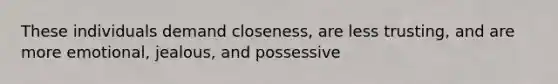 These individuals demand closeness, are less trusting, and are more emotional, jealous, and possessive