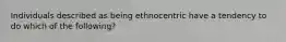 Individuals described as being ethnocentric have a tendency to do which of the following?