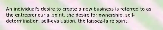 An individual's desire to create a new business is referred to as the entrepreneurial spirit. the desire for ownership. self-determination. self-evaluation. the laissez-faire spirit.