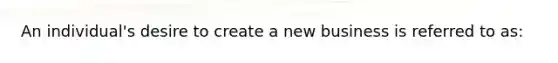 An individual's desire to create a new business is referred to as: