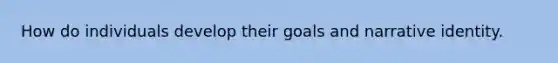 How do individuals develop their goals and narrative identity.