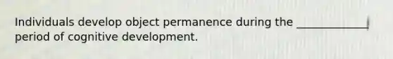 Individuals develop object permanence during the _____________ period of cognitive development.