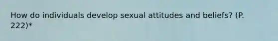 How do individuals develop sexual attitudes and beliefs? (P. 222)*