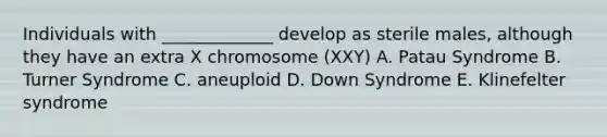 Individuals with _____________ develop as sterile males, although they have an extra X chromosome (XXY) A. Patau Syndrome B. Turner Syndrome C. aneuploid D. Down Syndrome E. Klinefelter syndrome