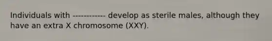 Individuals with ------------ develop as sterile males, although they have an extra X chromosome (XXY).