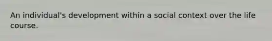 An individual's development within a social context over the life course.