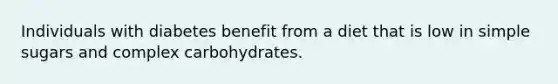 Individuals with diabetes benefit from a diet that is low in simple sugars and complex carbohydrates.