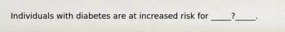Individuals with diabetes are at increased risk for _____?_____.