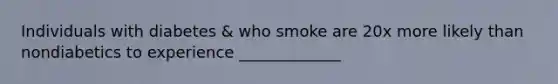 Individuals with diabetes & who smoke are 20x more likely than nondiabetics to experience _____________