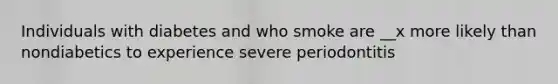 Individuals with diabetes and who smoke are __x more likely than nondiabetics to experience severe periodontitis