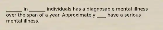 _______ in _______ individuals has a diagnosable mental illness over the span of a year. Approximately ____ have a serious mental illness.