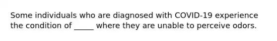 Some individuals who are diagnosed with COVID-19 experience the condition of _____ where they are unable to perceive odors.